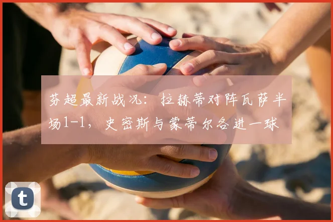芬超最新战况:拉赫蒂对阵瓦萨半场1-1,史密斯与蒙蒂尔各进一球