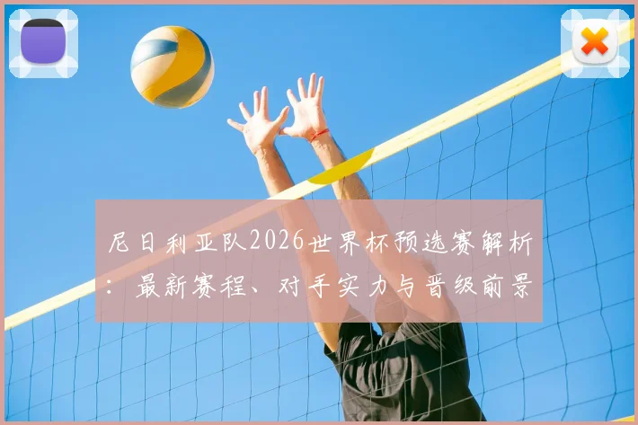 尼日利亚队2026世界杯预选赛解析：最新赛程、对手实力与晋级前景深度评估