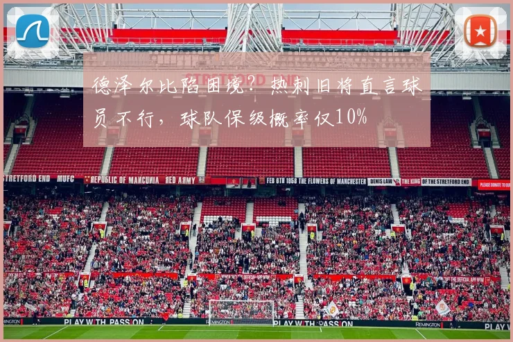 德泽尔比陷困境?热刺旧将直言球员不行,球队保级概率仅10%