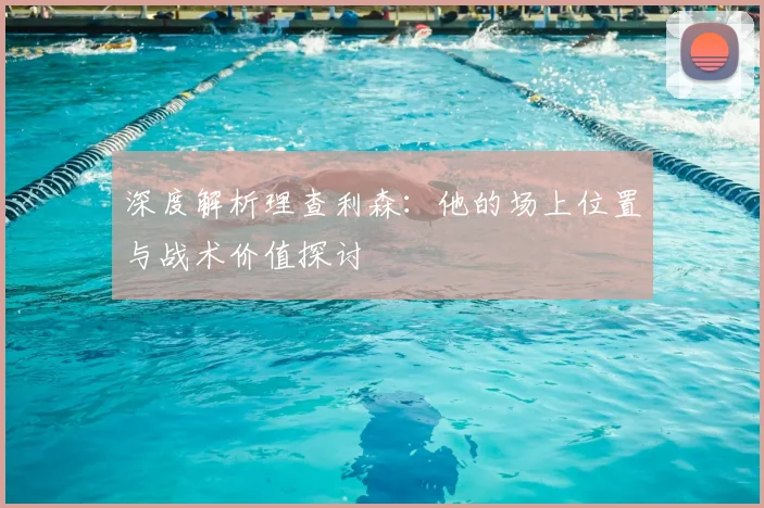 深度解析理查利森：他的场上位置与战术价值探讨