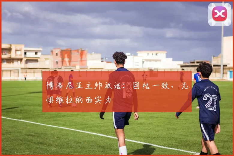 博洛尼亚主帅放话：团结一致，无惧维拉纸面实力