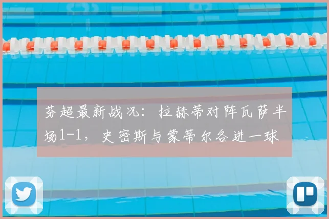 芬超最新战况:拉赫蒂对阵瓦萨半场1-1,史密斯与蒙蒂尔各进一球