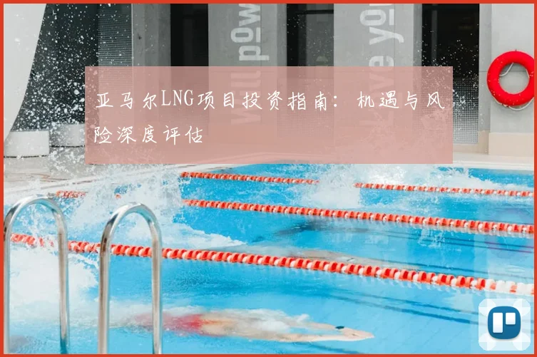 亚马尔LNG项目投资指南:机遇与风险深度评估