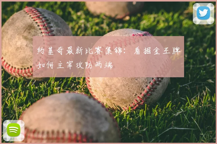 约基奇最新比赛集锦:看掘金王牌如何主宰攻防两端