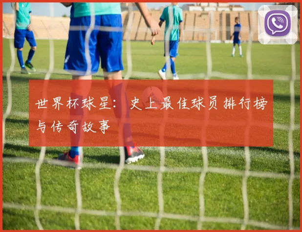 世界杯球星：史上最佳球员排行榜与传奇故事