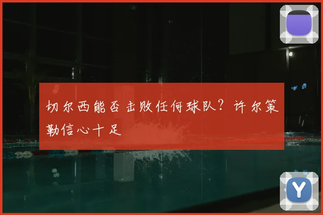 切尔西能否击败任何球队？许尔策勒信心十足