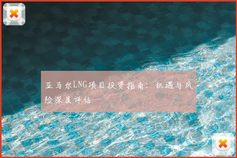 亚马尔LNG项目投资指南：机遇与风险深度评估