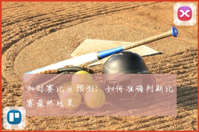 加时赛比分预测:如何准确判断比赛最终结果