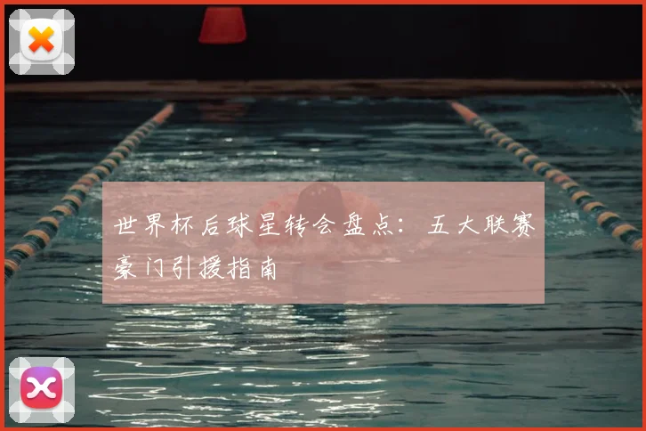 世界杯后球星转会盘点:五大联赛豪门引援指南