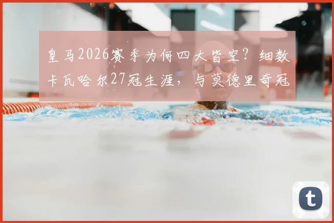 皇马2026赛季为何四大皆空？细数卡瓦哈尔27冠生涯，与莫德里奇冠军纪录仅一步之遥