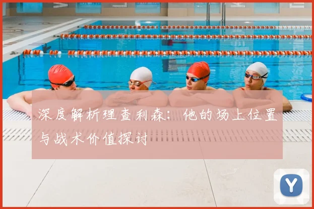 深度解析理查利森:他的场上位置与战术价值探讨
