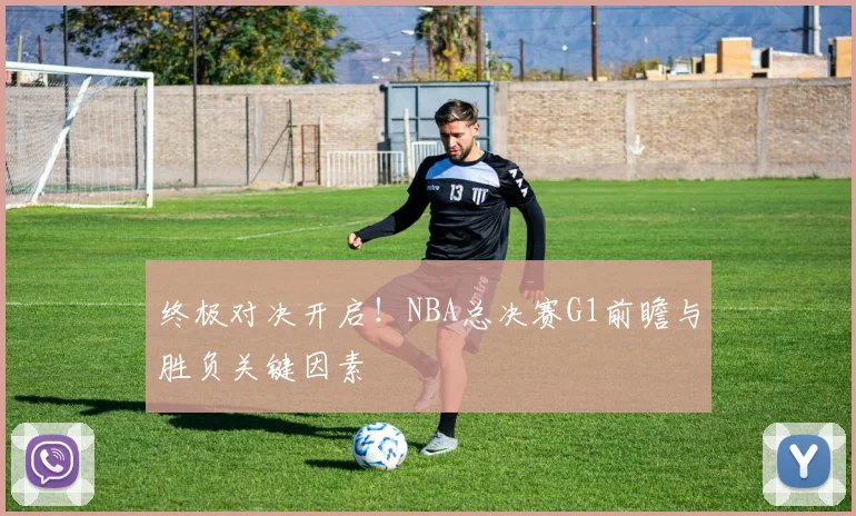 终极对决开启！NBA总决赛G1前瞻与胜负关键因素