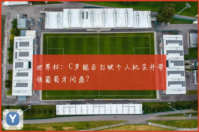 世界杯：C罗能否打破个人纪录并带领葡萄牙问鼎？