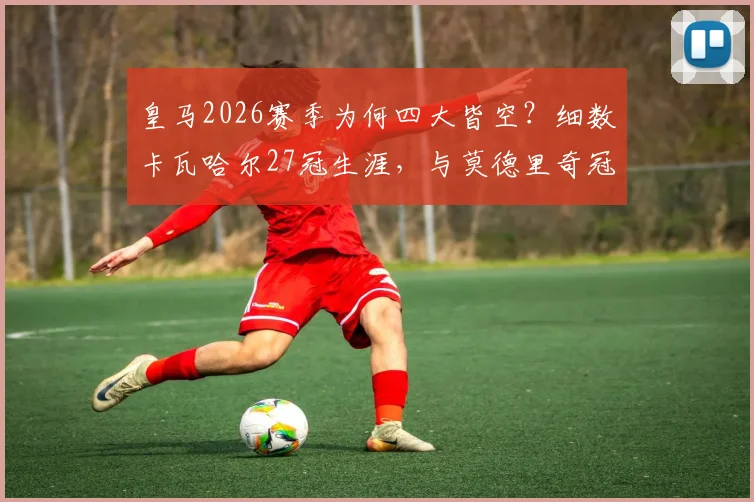 皇马2026赛季为何四大皆空？细数卡瓦哈尔27冠生涯，与莫德里奇冠军纪录仅一步之遥