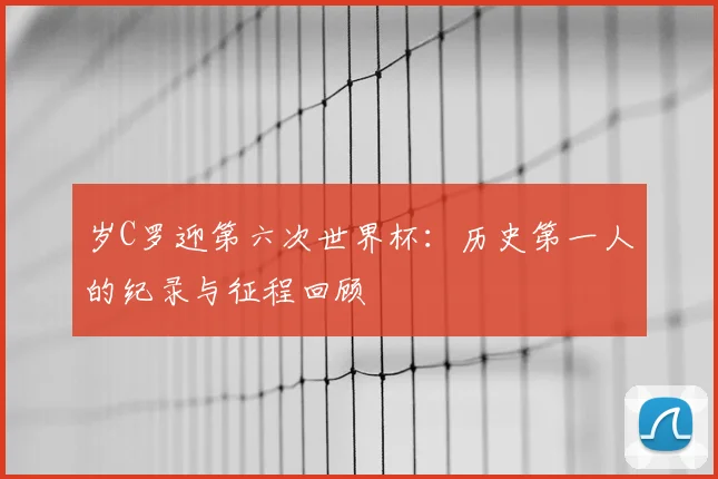 岁C罗迎第六次世界杯:历史第一人的纪录与征程回顾