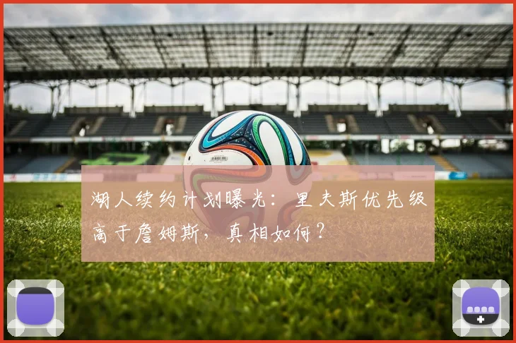 湖人续约计划曝光：里夫斯优先级高于詹姆斯，真相如何？